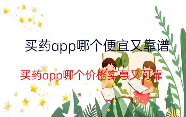 买药app哪个便宜又靠谱 买药app哪个价格实惠又可靠？